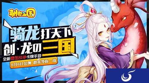 一起进入新的三国卡牌世界《驯龙三国》6月6日双平台公测开启