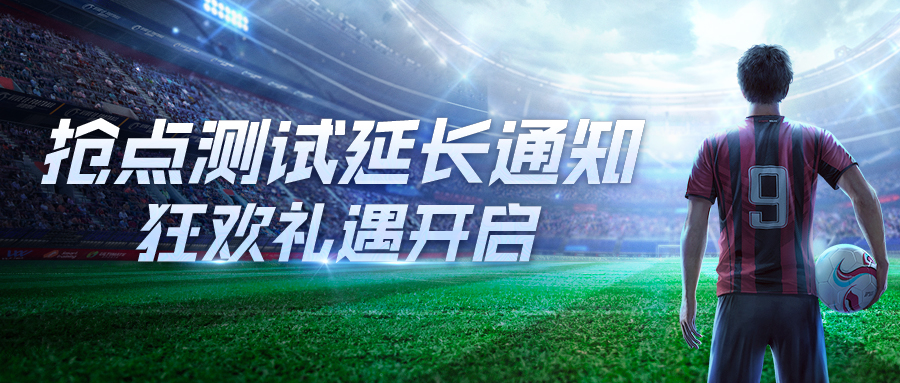 抢点测试延长!《绿茵信仰》狂欢礼遇开启多重福利