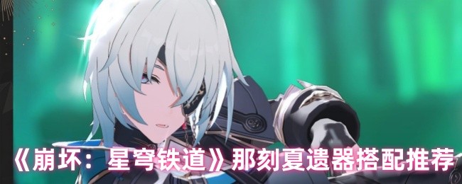 《崩坏:星穹铁道》那刻夏遗器搭配推荐