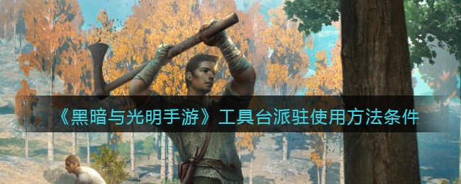 《黑暗与光明手游》工具台派驻使用方法条件