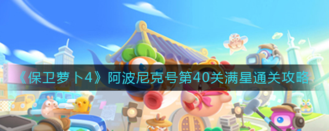 《保卫萝卜4》阿波尼克号第40关满星通关攻略