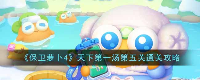 《保卫萝卜4》天下第一汤第五关通关攻略