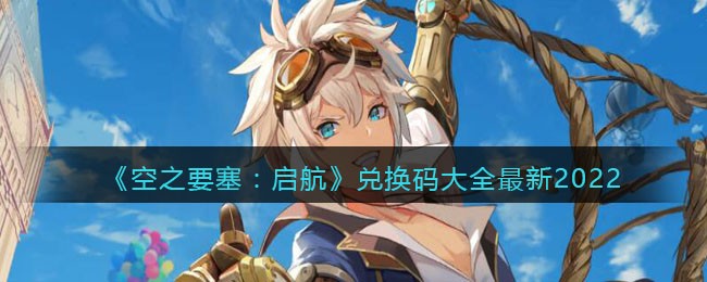 《空之要塞:启航》兑换码大全最新2022