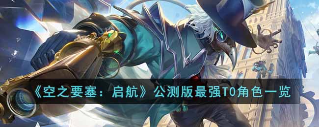 《空之要塞:启航》公测版最强T0角色一览