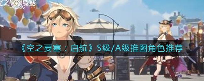 《空之要塞:启航》S级/A级推图角色推荐