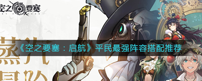 《空之要塞:启航》平民最强阵容搭配推荐