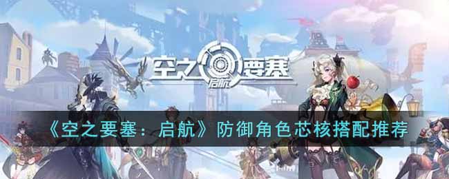 《空之要塞:启航》防御角色芯核搭配推荐