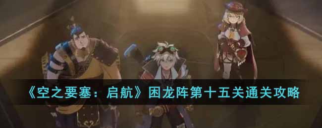 《空之要塞:启航》困龙阵第十五关通关攻略