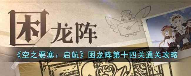 《空之要塞:启航》困龙阵第十四关通关攻略