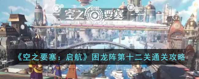 《空之要塞:启航》困龙阵第十二关通关攻略