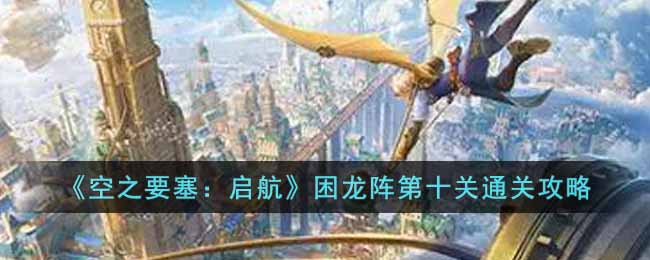 《空之要塞:启航》困龙阵第十关通关攻略