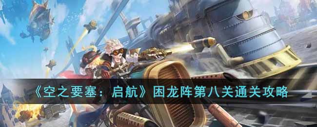 《空之要塞:启航》困龙阵第八关通关攻略