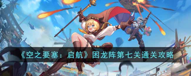 《空之要塞:启航》困龙阵第七关通关攻略