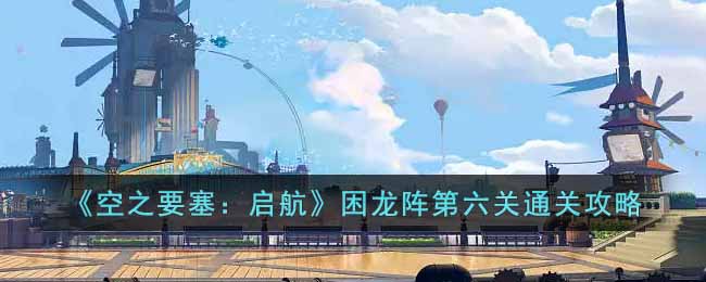 《空之要塞:启航》困龙阵第六关通关攻略