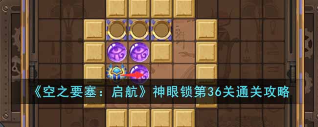 《空之要塞:启航》神眼锁第36关通关攻略