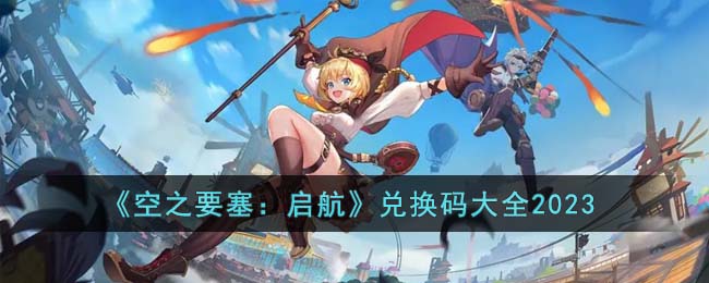 《空之要塞:启航》兑换码大全2023
