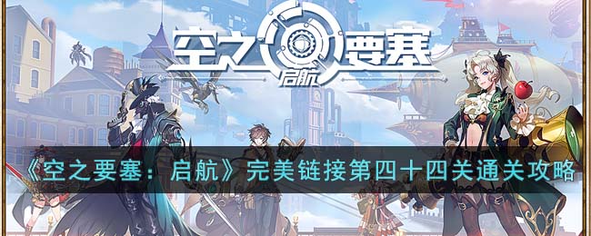 《空之要塞:启航》完美链接第四十四关通关攻略