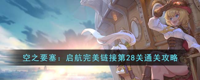 《空之要塞:启航》完美链接第28关通关攻略