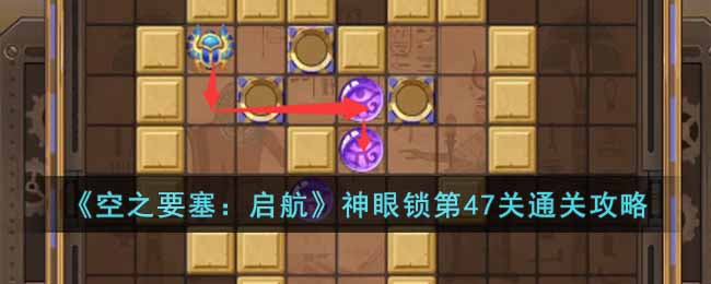 《空之要塞:启航》神眼锁第47关通关攻略
