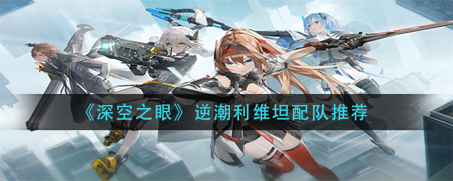 《深空之眼》逆潮利维坦配队推荐