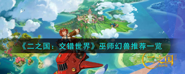 《二之国:交错世界》巫师幻兽推荐一览