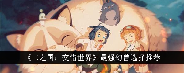 《二之国:交错世界》最强幻兽选择推荐