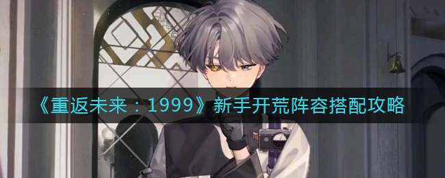 《重返未来:1999》新手开荒阵容搭配攻略