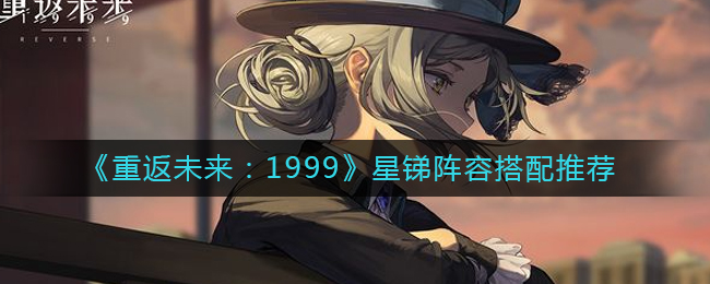 《重返未来:1999》星锑阵容搭配推荐