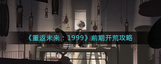 《重返未来:1999》前期开荒攻略