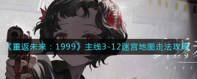 《重返未来:1999》主线3-12迷宫地图走法攻略