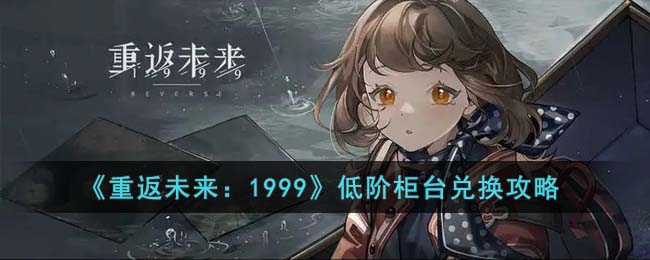 《重返未来:1999》低阶柜台兑换攻略