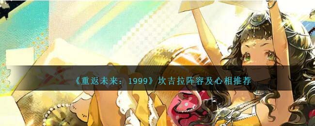 《重返未来:1999》坎吉拉阵容及心相推荐