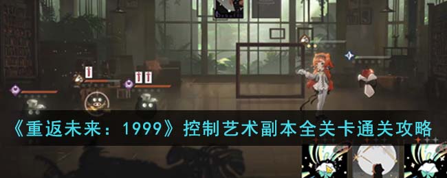 《重返未来:1999》控制艺术副本全关卡通关攻略