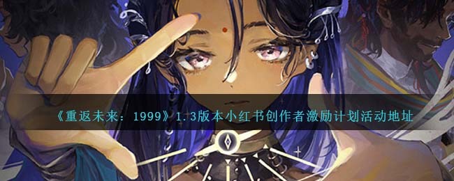 《重返未来:1999》1.3版本小红书创作者激励计划活动地址