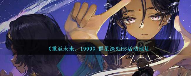 《重返未来:1999》群星深处H5活动地址