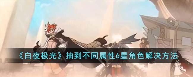 《白夜极光》抽到不同属性6星角色解决方法