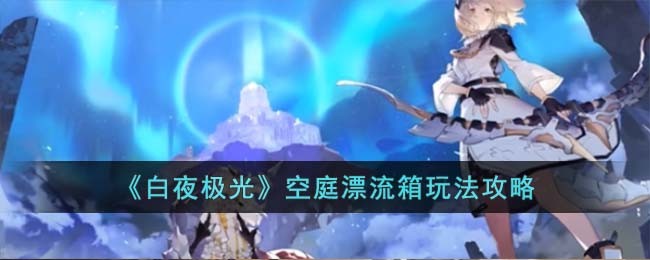 《白夜极光》空庭漂流箱玩法攻略