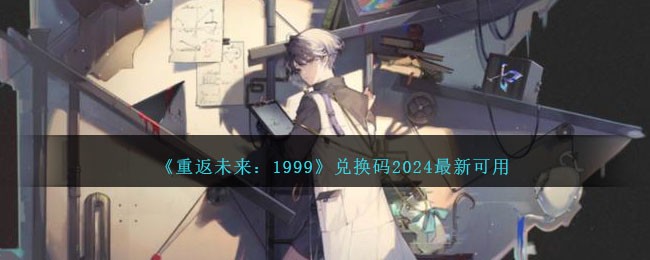 《重返未来：1999》兑换码2024最新可用