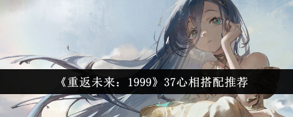 《重返未来:1999》37心相搭配推荐