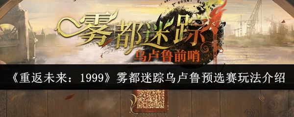 《重返未来:1999》雾都迷踪乌卢鲁预选赛玩法介绍