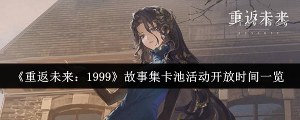 《重返未来:1999》故事集卡池活动开放时间一览