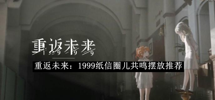 《重返未来:1999》纸信圈儿共鸣摆放攻略