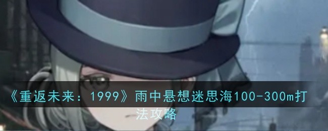 《重返未来:1999》雨中悬想迷思海100-300m打法攻略
