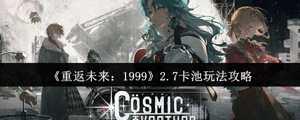 《重返未来:1999》2.7卡池玩法攻略