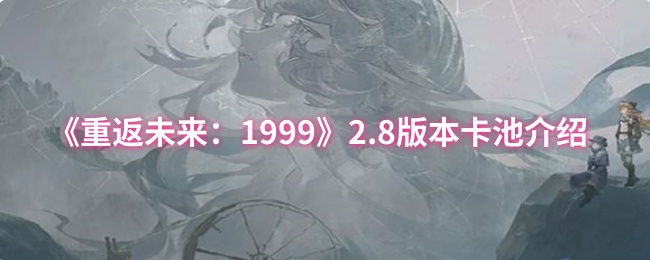 《重返未来:1999》2.8版本卡池介绍