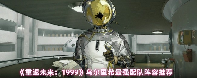 《重返未来:1999》乌尔里希最强配队阵容推荐