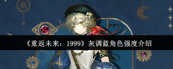 《重返未来:1999》灰调蓝角色强度介绍