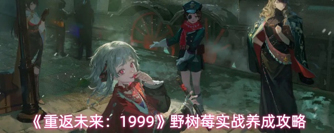 《重返未来:1999》野树莓实战养成攻略