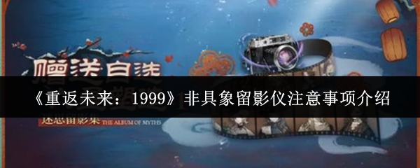 《重返未来:1999》非具象留影仪注意事项介绍