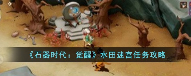 《石器时代:觉醒》水田迷宫任务攻略